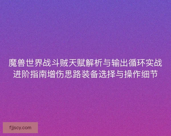 魔兽世界战斗贼天赋解析与输出循环实战进阶指南增伤思路装备选择与操作细节