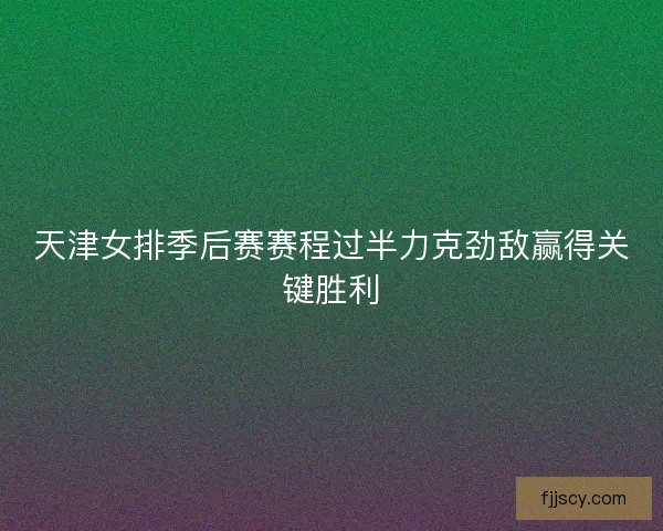 天津女排季后赛赛程过半力克劲敌赢得关键胜利
