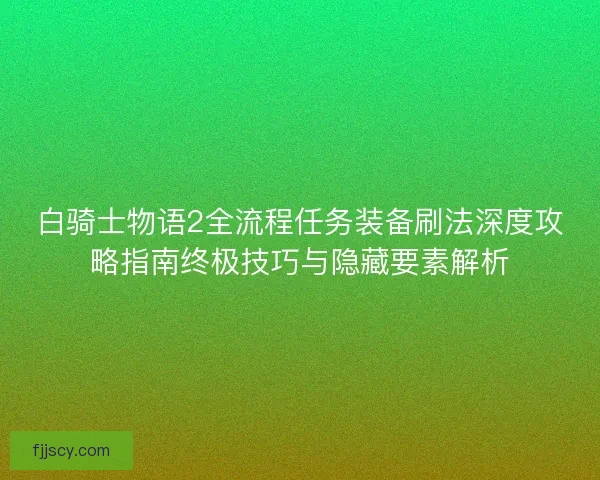白骑士物语2全流程任务装备刷法深度攻略指南终极技巧与隐藏要素解析